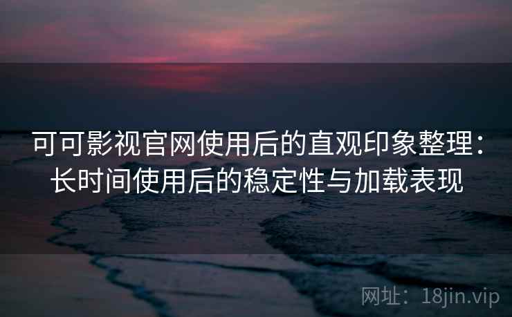 可可影视官网使用后的直观印象整理:长时间使用后的稳定性与加载表现-第2张图片 可可影视官网使用后的直观印象整理:长时间使用后的稳定性与加载表现-第2张图片