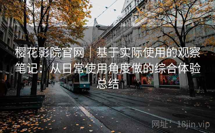 樱花影院官网|基于实际使用的观察笔记:从日常使用角度做的综合体验总结-第2张图片 樱花影院官网|基于实际使用的观察笔记:从日常使用角度做的综合体验总结-第2张图片