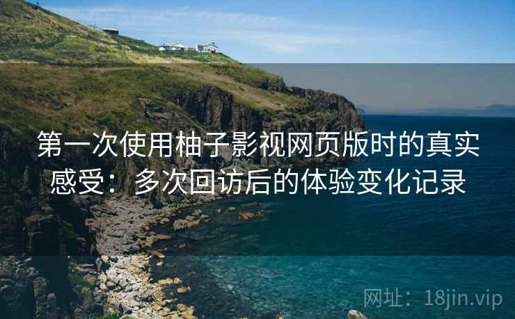 第一次使用柚子影视网页版时的真实感受：多次回访后的体验变化记录-第1张图片
