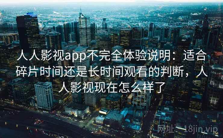 人人影视app不完全体验说明：适合碎片时间还是长时间观看的判断，人人影视现在怎么样了-第1张图片