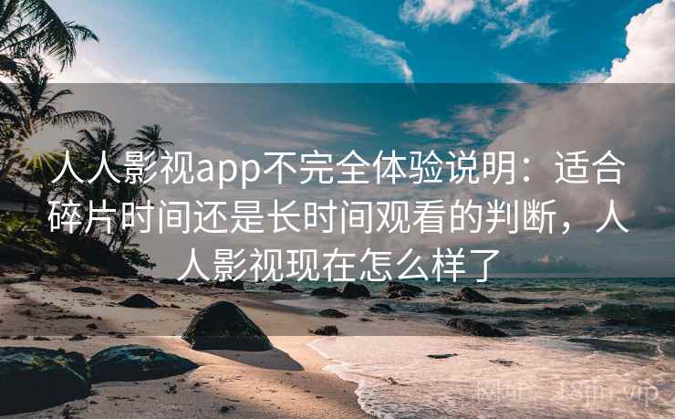 人人影视app不完全体验说明：适合碎片时间还是长时间观看的判断，人人影视现在怎么样了-第2张图片