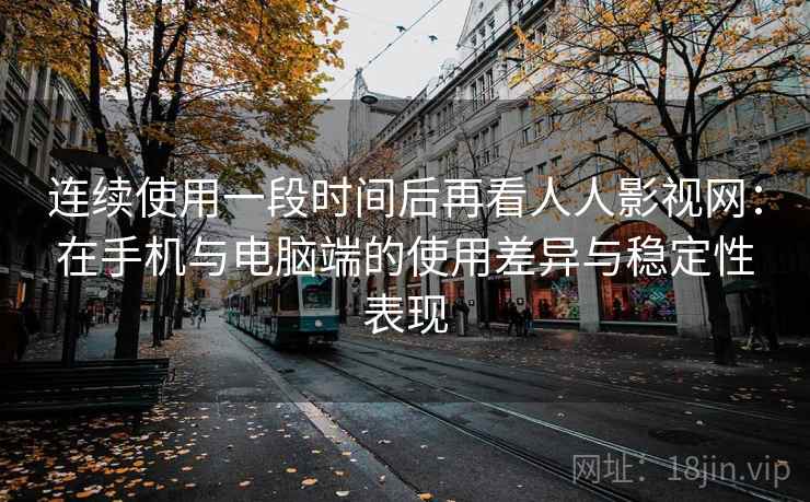 连续使用一段时间后再看人人影视网:在手机与电脑端的使用差异与稳定性表现-第2张图片 连续使用一段时间后再看人人影视网:在手机与电脑端的使用差异与稳定性表现-第2张图片
