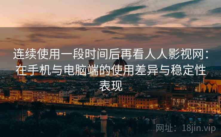 连续使用一段时间后再看人人影视网:在手机与电脑端的使用差异与稳定性表现-第1张图片 连续使用一段时间后再看人人影视网:在手机与电脑端的使用差异与稳定性表现-第1张图片