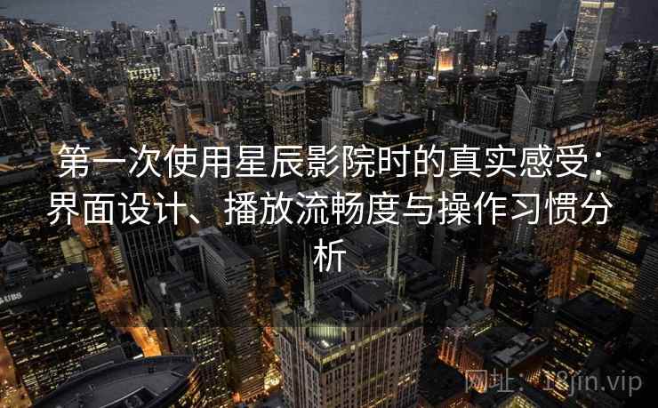 第一次使用星辰影院时的真实感受：界面设计、播放流畅度与操作习惯分析-第2张图片