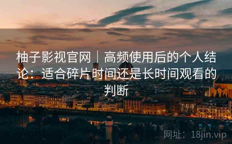 柚子影视官网｜高频使用后的个人结论：适合碎片时间还是长时间观看的判断-第1张图片