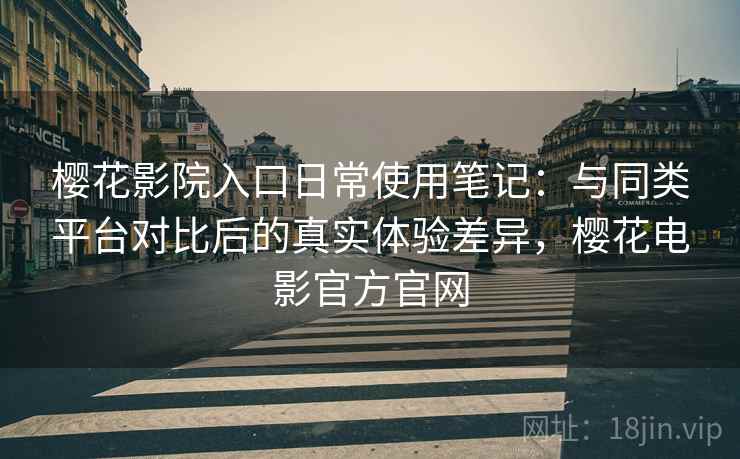 樱花影院入口日常使用笔记:与同类平台对比后的真实体验差异,樱花电影官方官网-第2张图片 樱花影院入口日常使用笔记:与同类平台对比后的真实体验差异,樱花电影官方官网-第2张图片