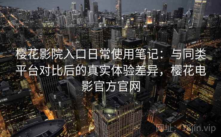 樱花影院入口日常使用笔记:与同类平台对比后的真实体验差异,樱花电影官方官网-第1张图片 樱花影院入口日常使用笔记:与同类平台对比后的真实体验差异,樱花电影官方官网-第1张图片