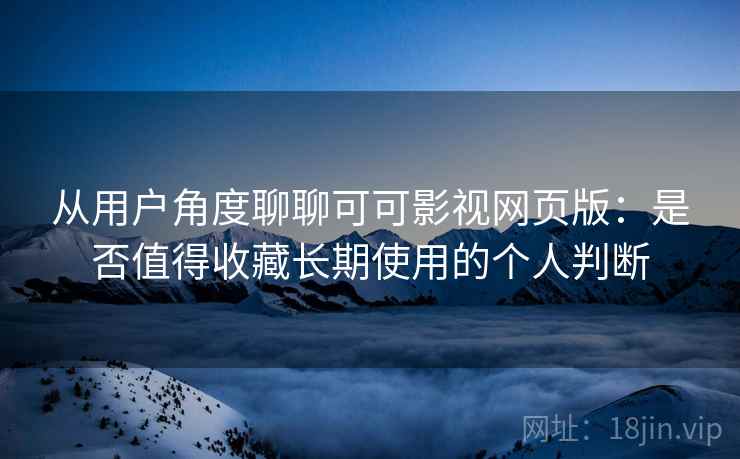 从用户角度聊聊可可影视网页版:是否值得收藏长期使用的个人判断-第2张图片 从用户角度聊聊可可影视网页版:是否值得收藏长期使用的个人判断-第2张图片