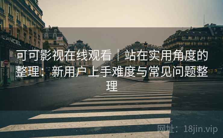 可可影视在线观看|站在实用角度的整理:新用户上手难度与常见问题整理-第2张图片 可可影视在线观看|站在实用角度的整理:新用户上手难度与常见问题整理-第2张图片