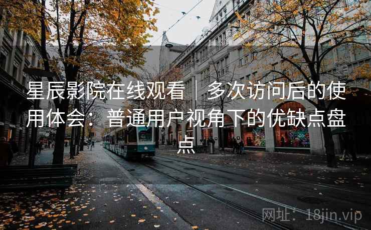 星辰影院在线观看|多次访问后的使用体会:普通用户视角下的优缺点盘点-第1张图片 星辰影院在线观看|多次访问后的使用体会:普通用户视角下的优缺点盘点-第1张图片