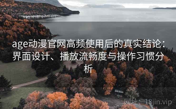 age动漫官网高频使用后的真实结论：界面设计、播放流畅度与操作习惯分析-第1张图片