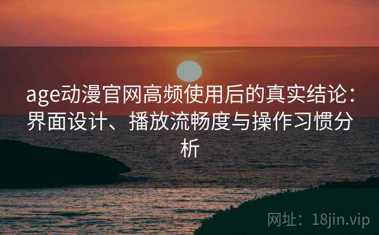age动漫官网高频使用后的真实结论：界面设计、播放流畅度与操作习惯分析-第2张图片