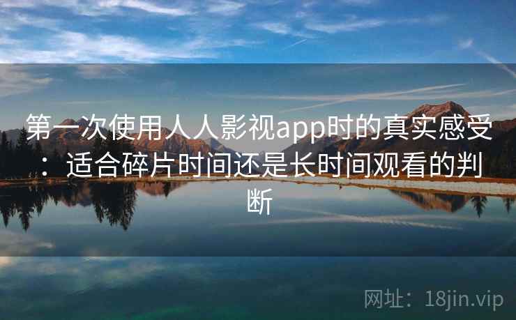 第一次使用人人影视app时的真实感受：适合碎片时间还是长时间观看的判断-第2张图片