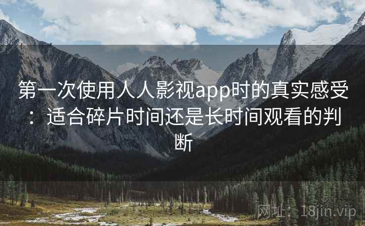 第一次使用人人影视app时的真实感受：适合碎片时间还是长时间观看的判断-第1张图片