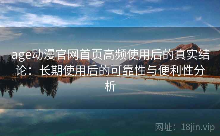 age动漫官网首页高频使用后的真实结论：长期使用后的可靠性与便利性分析-第2张图片