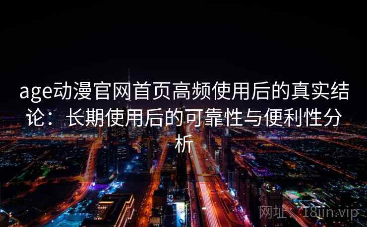 age动漫官网首页高频使用后的真实结论：长期使用后的可靠性与便利性分析-第1张图片