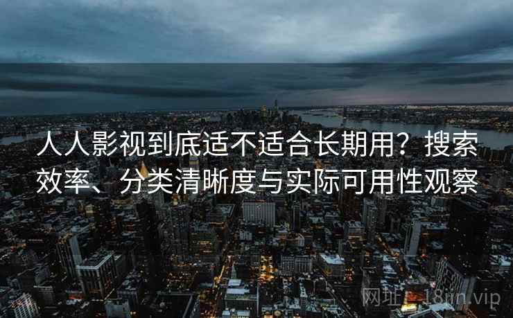 人人影视到底适不适合长期用?搜索效率、分类清晰度与实际可用性观察-第2张图片 人人影视到底适不适合长期用?搜索效率、分类清晰度与实际可用性观察-第2张图片
