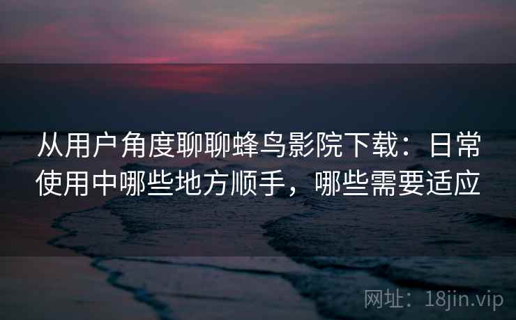 从用户角度聊聊蜂鸟影院下载:日常使用中哪些地方顺手,哪些需要适应-第1张图片 从用户角度聊聊蜂鸟影院下载:日常使用中哪些地方顺手,哪些需要适应-第1张图片