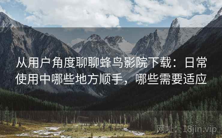 从用户角度聊聊蜂鸟影院下载:日常使用中哪些地方顺手,哪些需要适应-第2张图片 从用户角度聊聊蜂鸟影院下载:日常使用中哪些地方顺手,哪些需要适应-第2张图片