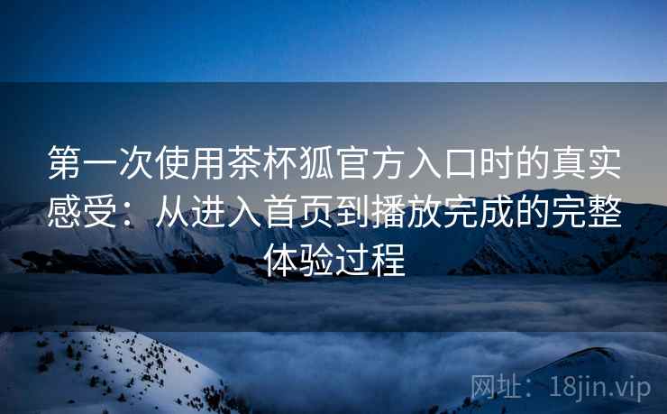 第一次使用茶杯狐官方入口时的真实感受：从进入首页到播放完成的完整体验过程-第1张图片