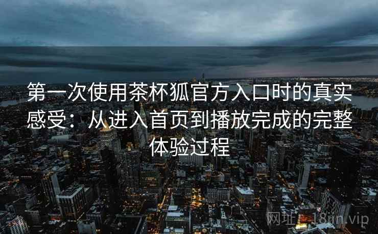 第一次使用茶杯狐官方入口时的真实感受：从进入首页到播放完成的完整体验过程-第2张图片