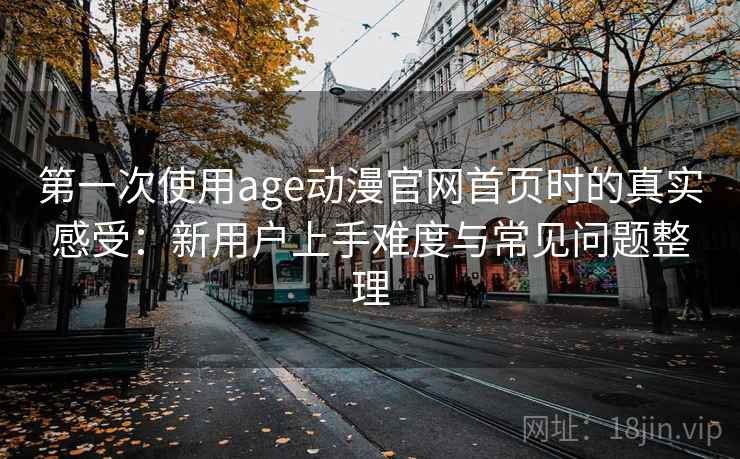 第一次使用age动漫官网首页时的真实感受:新用户上手难度与常见问题整理-第1张图片 第一次使用age动漫官网首页时的真实感受:新用户上手难度与常见问题整理-第1张图片