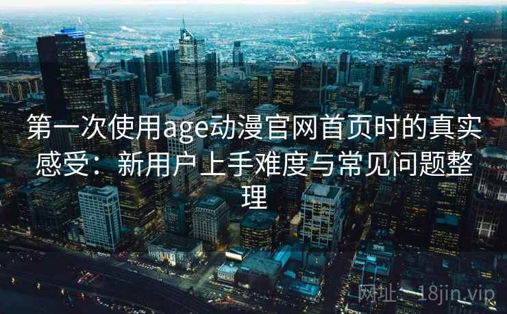 第一次使用age动漫官网首页时的真实感受:新用户上手难度与常见问题整理-第2张图片 第一次使用age动漫官网首页时的真实感受:新用户上手难度与常见问题整理-第2张图片
