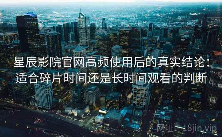 星辰影院官网高频使用后的真实结论：适合碎片时间还是长时间观看的判断-第1张图片