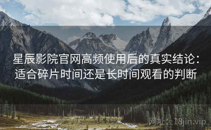星辰影院官网高频使用后的真实结论：适合碎片时间还是长时间观看的判断-第2张图片