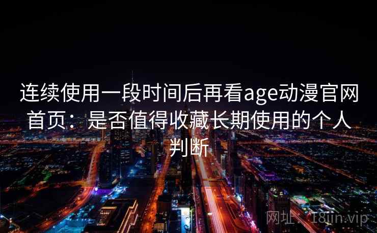连续使用一段时间后再看age动漫官网首页:是否值得收藏长期使用的个人判断-第1张图片 连续使用一段时间后再看age动漫官网首页:是否值得收藏长期使用的个人判断-第1张图片