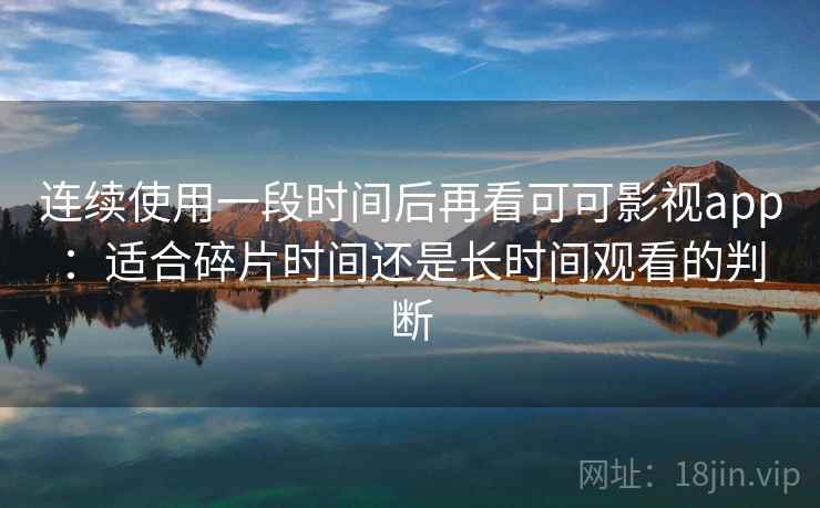 连续使用一段时间后再看可可影视app：适合碎片时间还是长时间观看的判断-第1张图片