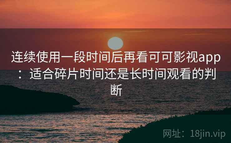 连续使用一段时间后再看可可影视app：适合碎片时间还是长时间观看的判断-第2张图片