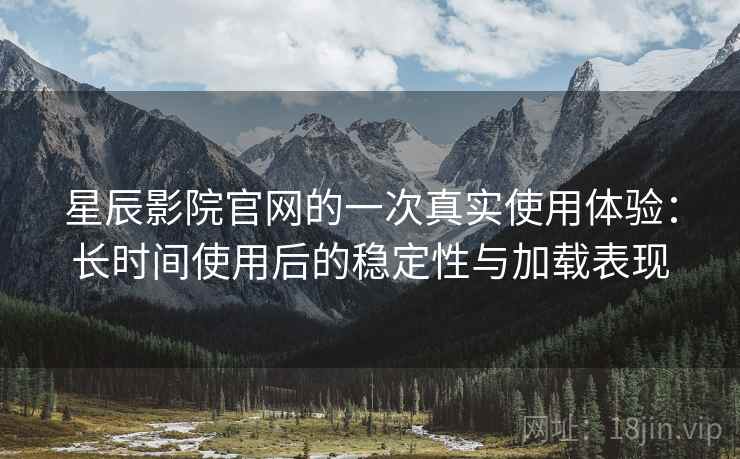 星辰影院官网的一次真实使用体验:长时间使用后的稳定性与加载表现-第1张图片 星辰影院官网的一次真实使用体验:长时间使用后的稳定性与加载表现-第1张图片