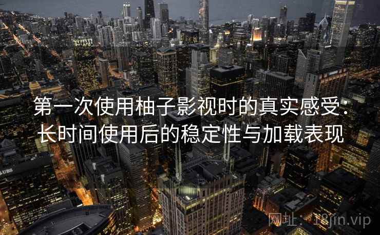 第一次使用柚子影视时的真实感受:长时间使用后的稳定性与加载表现-第2张图片 第一次使用柚子影视时的真实感受:长时间使用后的稳定性与加载表现-第2张图片