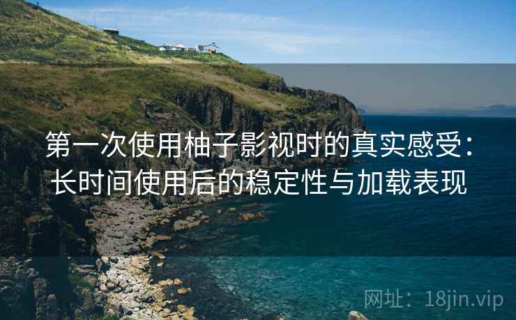 第一次使用柚子影视时的真实感受:长时间使用后的稳定性与加载表现-第1张图片 第一次使用柚子影视时的真实感受:长时间使用后的稳定性与加载表现-第1张图片