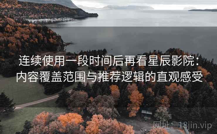 连续使用一段时间后再看星辰影院：内容覆盖范围与推荐逻辑的直观感受-第1张图片