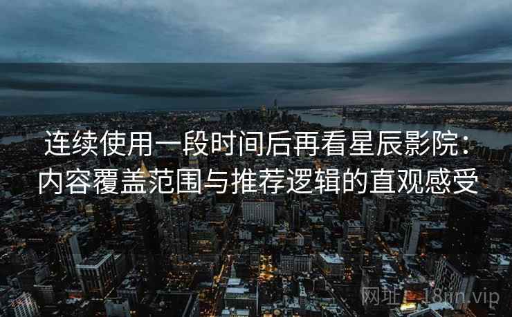 连续使用一段时间后再看星辰影院：内容覆盖范围与推荐逻辑的直观感受-第2张图片