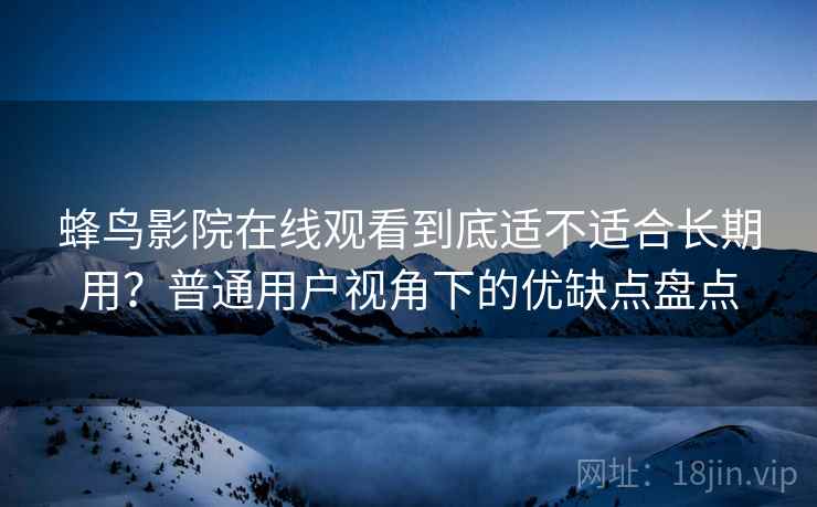 蜂鸟影院在线观看到底适不适合长期用？普通用户视角下的优缺点盘点-第2张图片