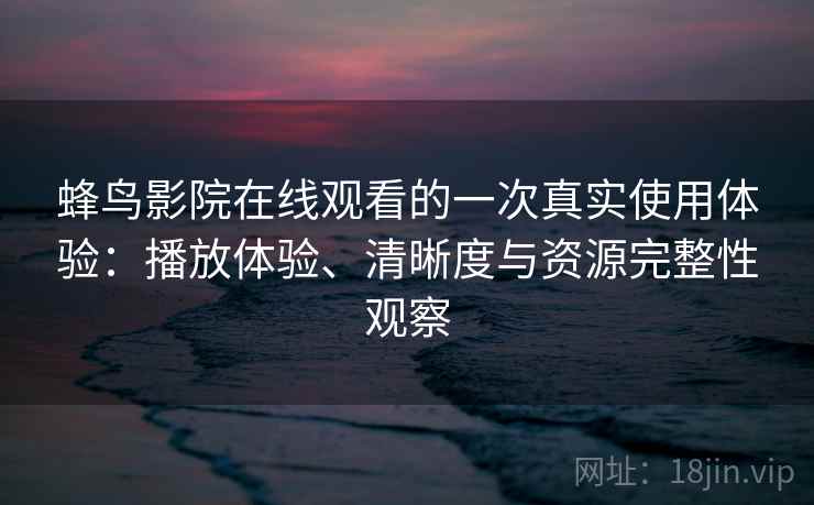 蜂鸟影院在线观看的一次真实使用体验:播放体验、清晰度与资源完整性观察-第2张图片 蜂鸟影院在线观看的一次真实使用体验:播放体验、清晰度与资源完整性观察-第2张图片