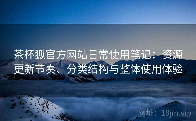 茶杯狐官方网站日常使用笔记：资源更新节奏、分类结构与整体使用体验-第1张图片