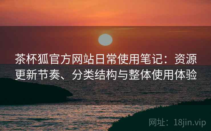 茶杯狐官方网站日常使用笔记：资源更新节奏、分类结构与整体使用体验-第2张图片