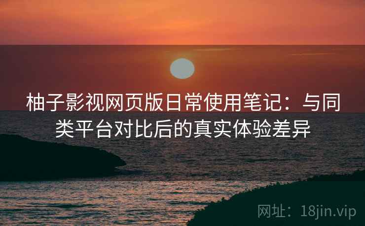 柚子影视网页版日常使用笔记：与同类平台对比后的真实体验差异-第2张图片