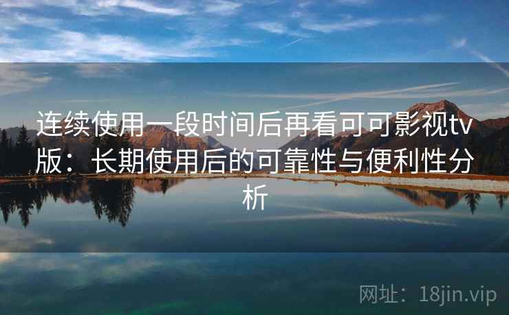 连续使用一段时间后再看可可影视tv版：长期使用后的可靠性与便利性分析-第1张图片