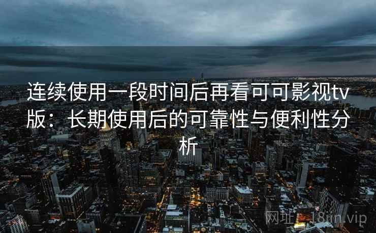 连续使用一段时间后再看可可影视tv版：长期使用后的可靠性与便利性分析-第2张图片