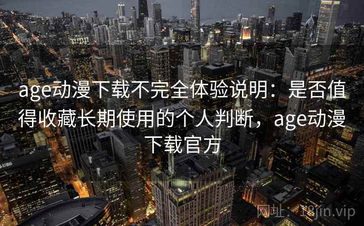 age动漫下载不完全体验说明：是否值得收藏长期使用的个人判断，age动漫下载官方-第2张图片