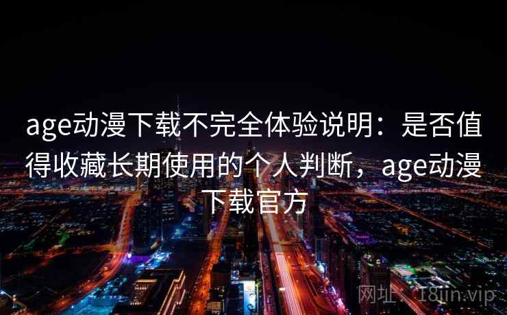 age动漫下载不完全体验说明：是否值得收藏长期使用的个人判断，age动漫下载官方-第1张图片