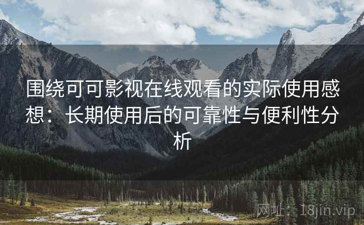 围绕可可影视在线观看的实际使用感想：长期使用后的可靠性与便利性分析-第1张图片