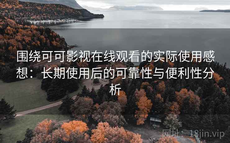 围绕可可影视在线观看的实际使用感想：长期使用后的可靠性与便利性分析-第2张图片
