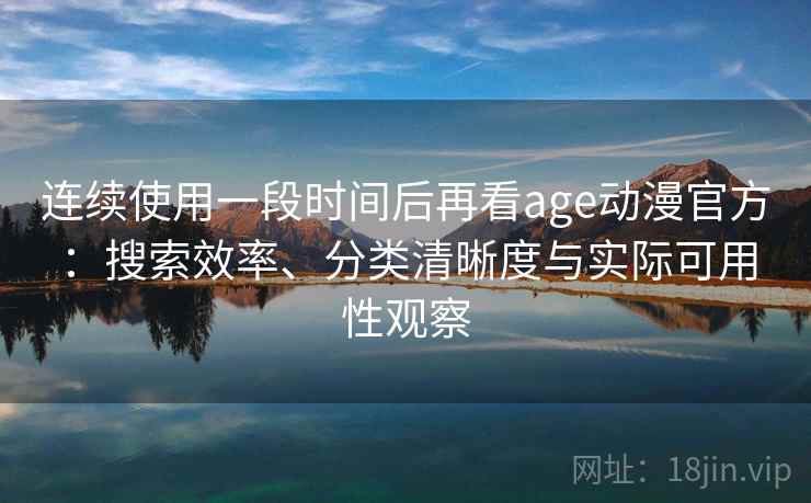连续使用一段时间后再看age动漫官方:搜索效率、分类清晰度与实际可用性观察-第2张图片 连续使用一段时间后再看age动漫官方:搜索效率、分类清晰度与实际可用性观察-第2张图片
