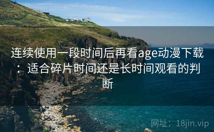 连续使用一段时间后再看age动漫下载:适合碎片时间还是长时间观看的判断-第1张图片 连续使用一段时间后再看age动漫下载:适合碎片时间还是长时间观看的判断-第1张图片